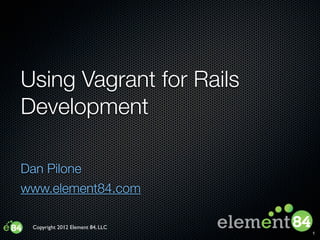Using Vagrant for Rails
Development

Dan Pilone
www.element84.com

 Copyright 2012 Element 84, LLC
                                  1
 
