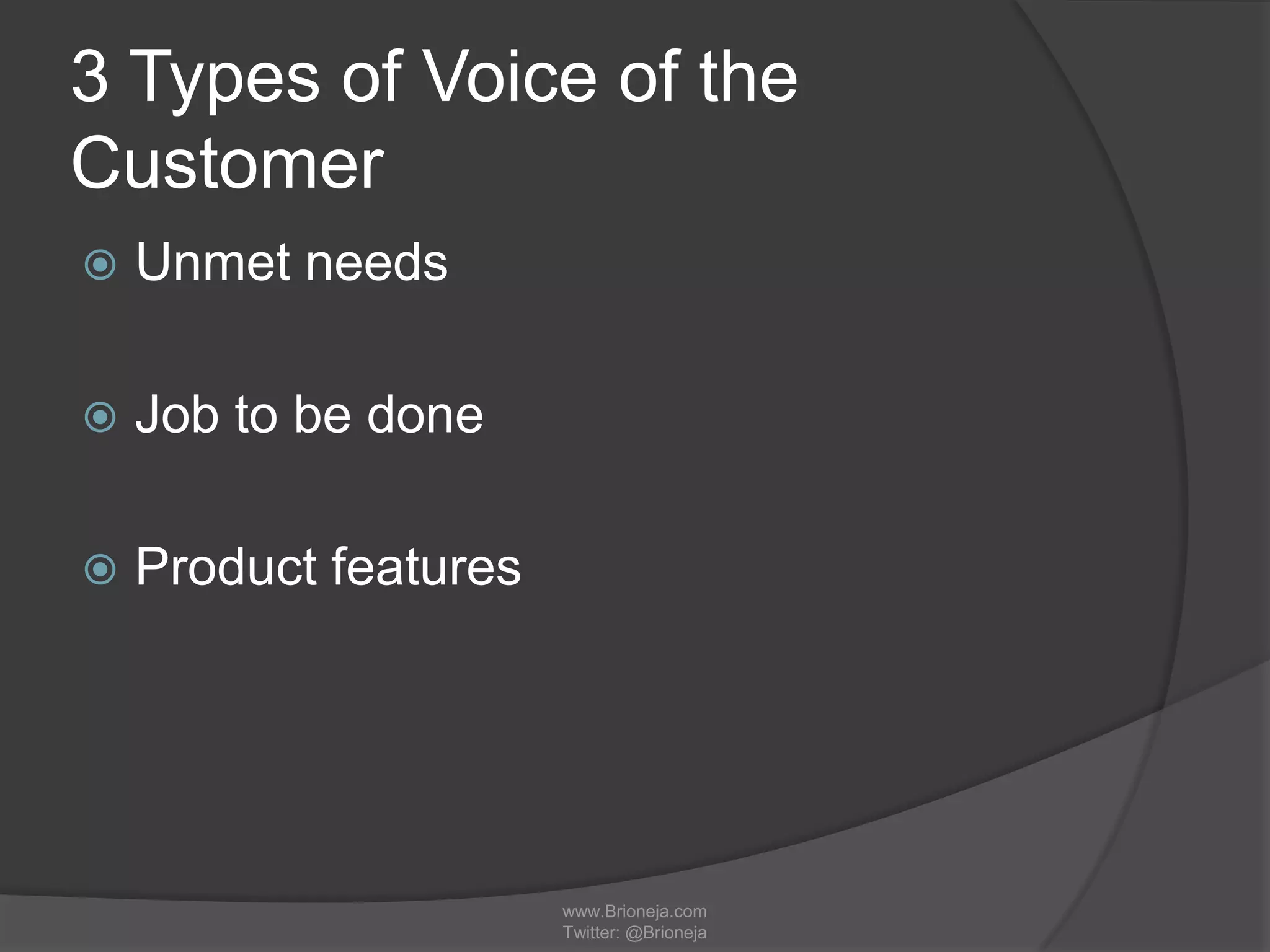 3 Types of Voice of the
Customer
 Unmet needs
 Job to be done
 Product features
www.Brioneja.com
Twitter: @Brioneja
 