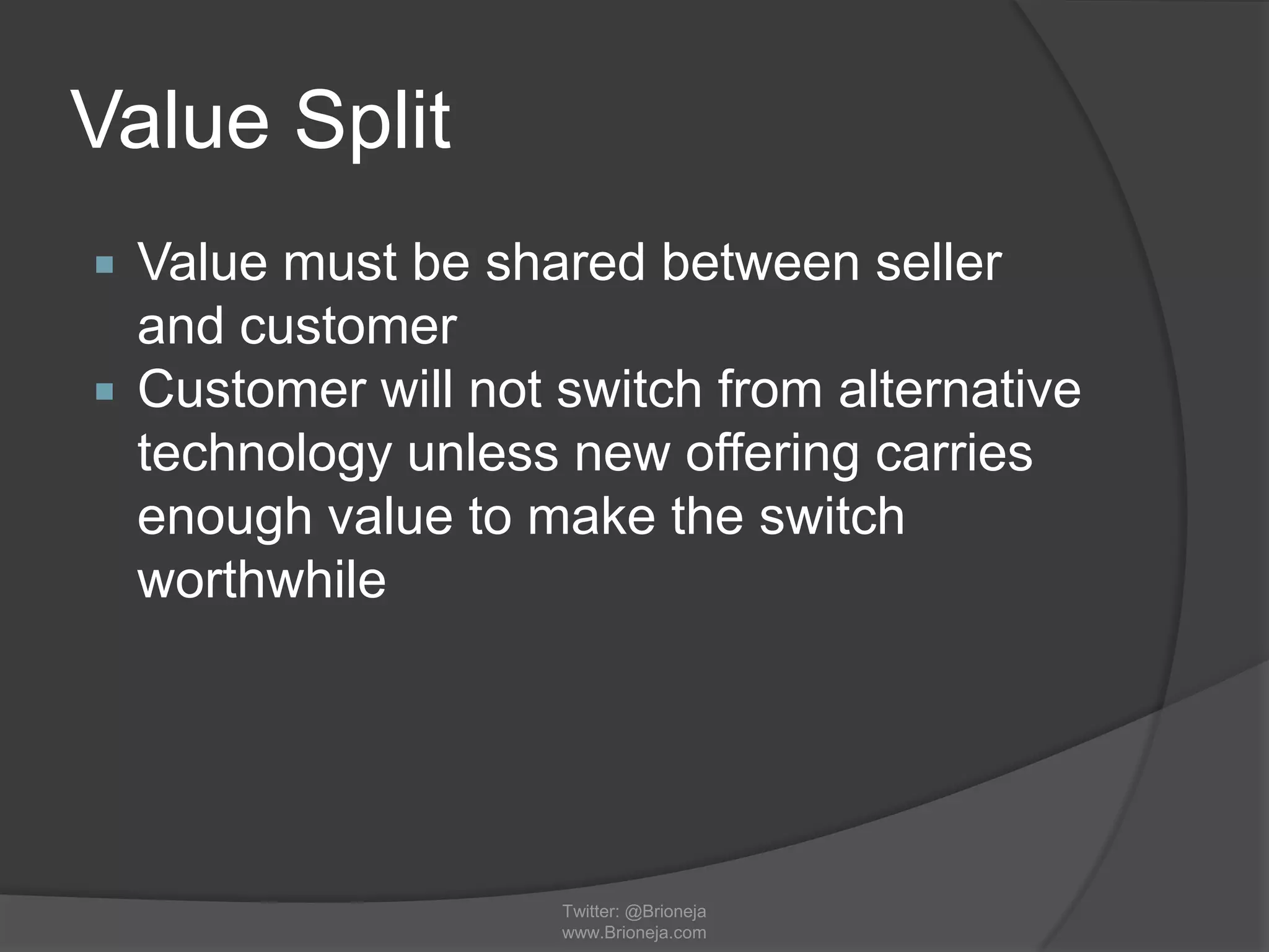 Value Split
 Value must be shared between seller
and customer
 Customer will not switch from alternative
technology unless new offering carries
enough value to make the switch
worthwhile
Twitter: @Brioneja
www.Brioneja.com
 