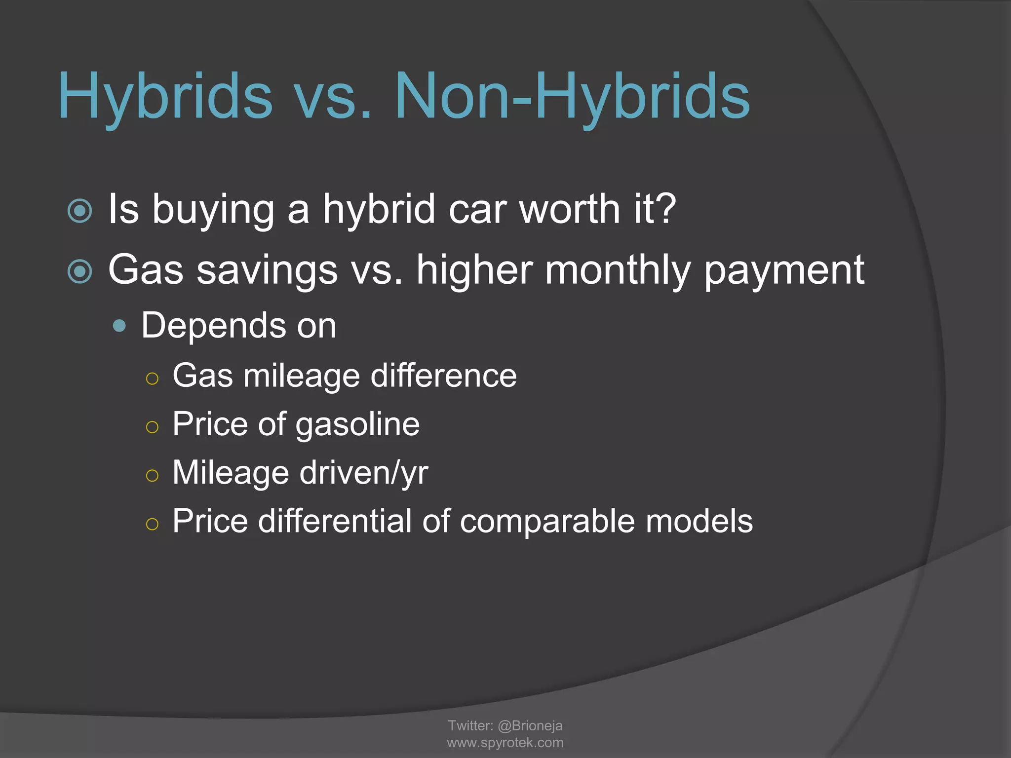 Hybrids vs. Non-Hybrids
 Is buying a hybrid car worth it?
 Gas savings vs. higher monthly payment
 Depends on
○ Gas mileage difference
○ Price of gasoline
○ Mileage driven/yr
○ Price differential of comparable models
Twitter: @Brioneja
www.spyrotek.com
 