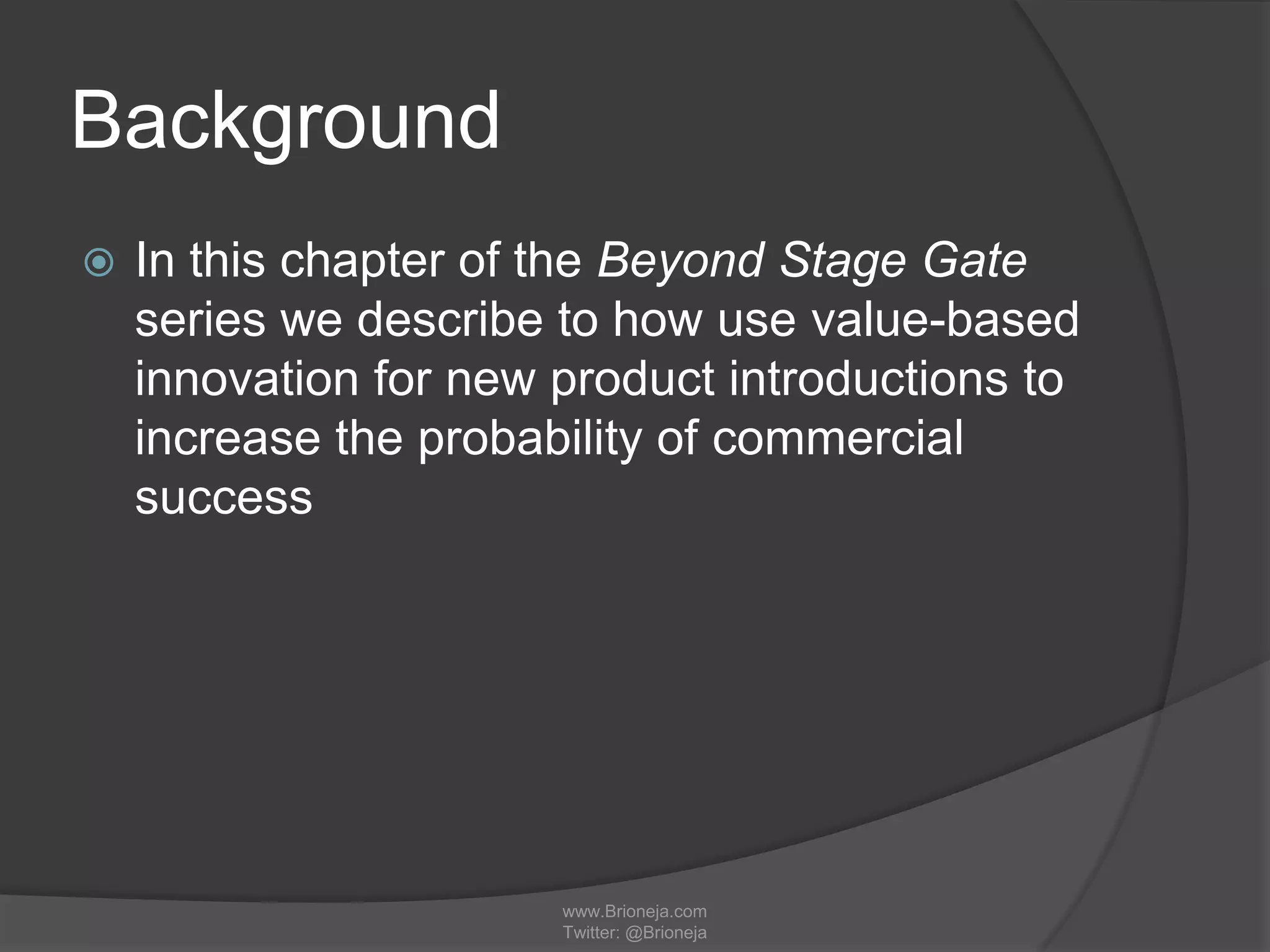 Background
 In this chapter of the Beyond Stage Gate
series we describe to how use value-based
innovation for new product introductions to
increase the probability of commercial
success
www.Brioneja.com
Twitter: @Brioneja
 