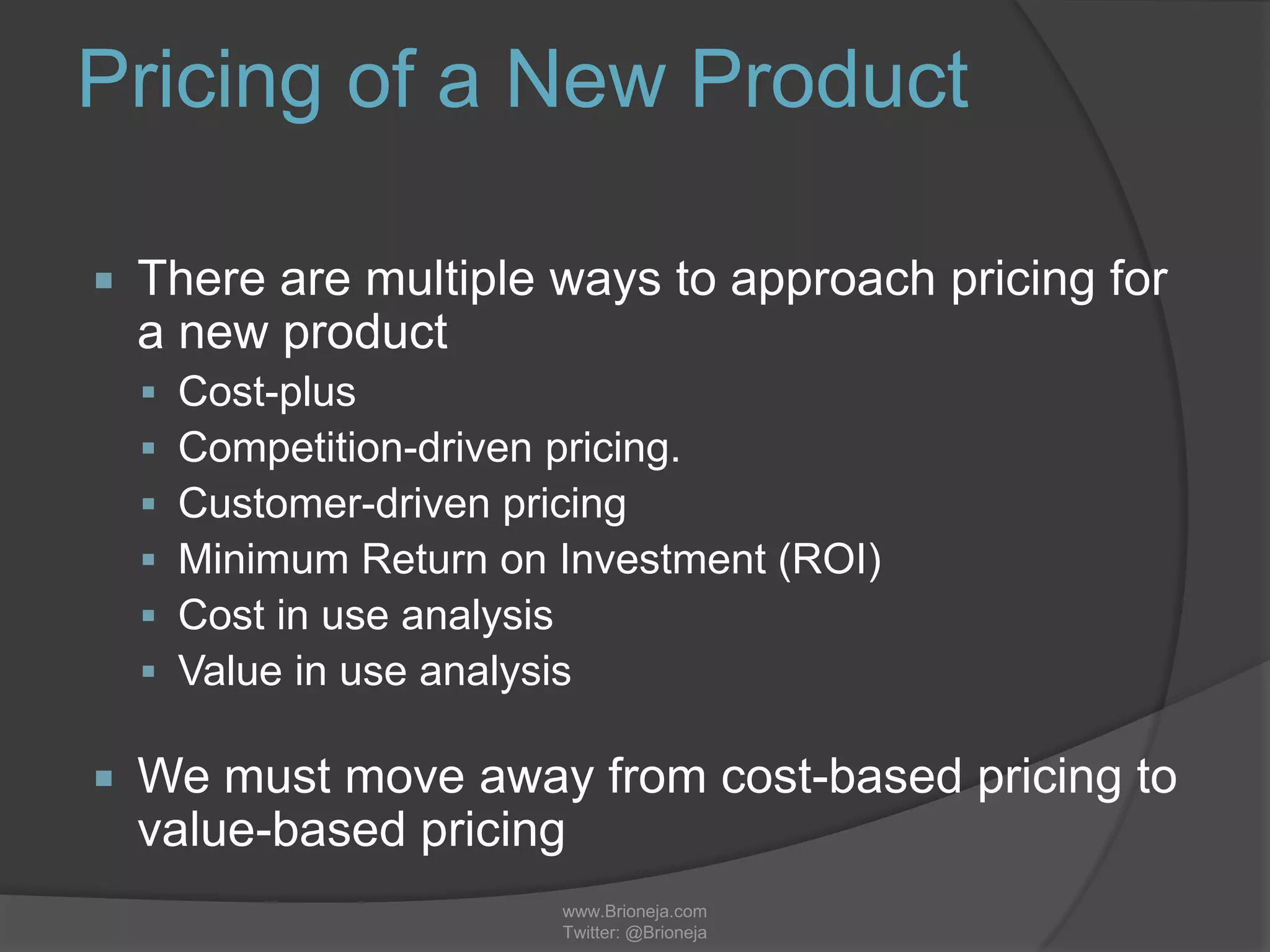 www.Brioneja.com
Twitter: @Brioneja
Pricing of a New Product
 There are multiple ways to approach pricing for
a new product
 Cost-plus
 Competition-driven pricing.
 Customer-driven pricing
 Minimum Return on Investment (ROI)
 Cost in use analysis
 Value in use analysis
 We must move away from cost-based pricing to
value-based pricing
 