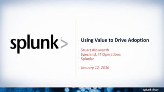 Using Value to Drive Adoption
Stuart Ainsworth
Specialist, IT Operations
Splunk>
January 12, 2016
 