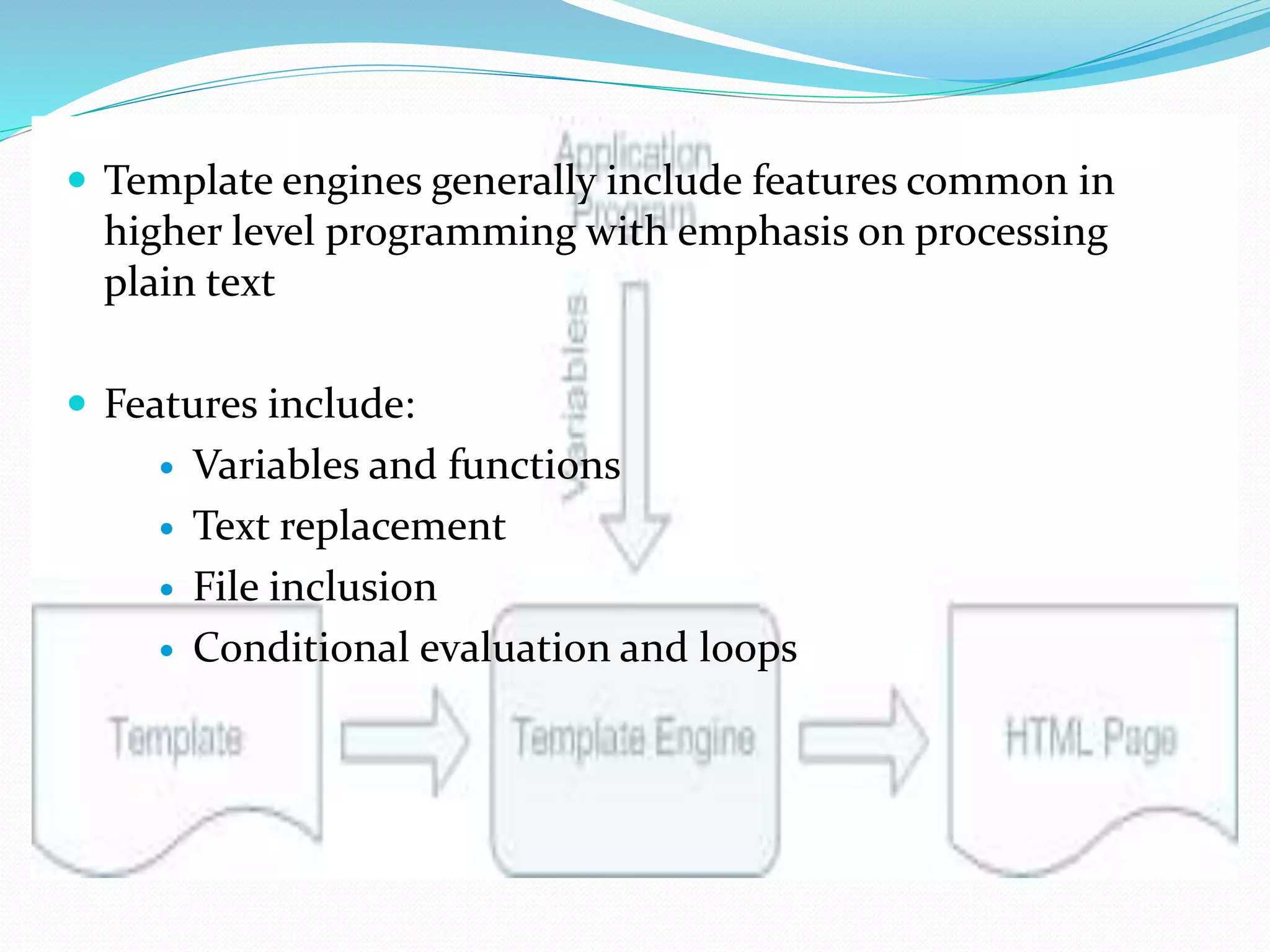  Template engines generally include features common in
higher level programming with emphasis on processing
plain text
 Features include:
 Variables and functions
 Text replacement
 File inclusion
 Conditional evaluation and loops
 