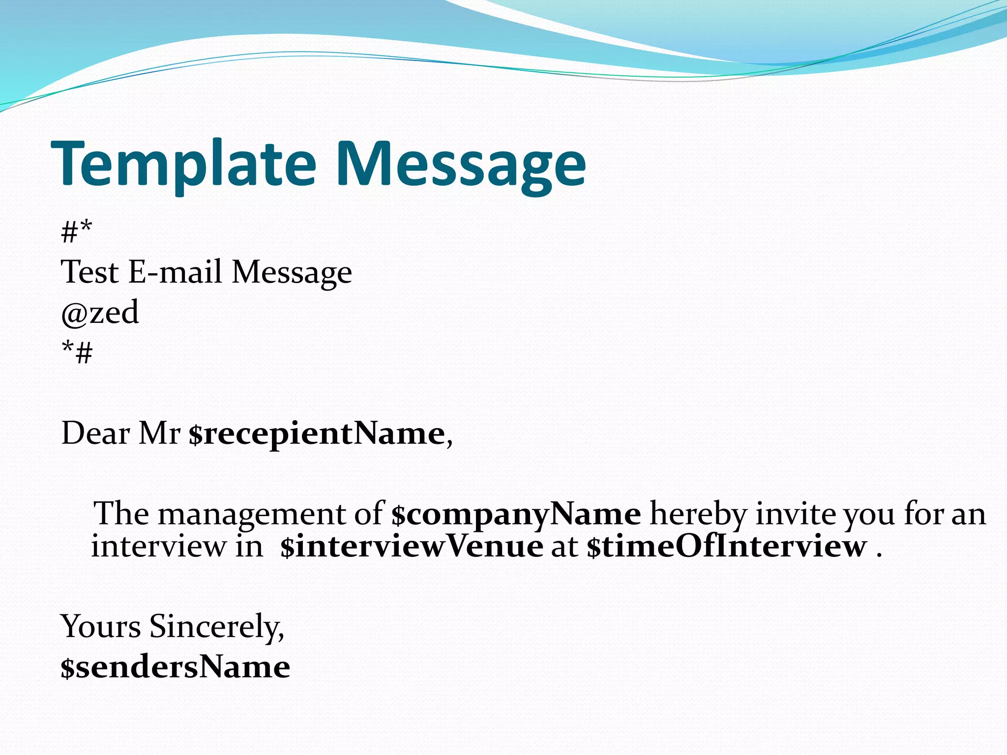 Template Message
#*
Test E-mail Message
@zed
*#
Dear Mr $recepientName,
The management of $companyName hereby invite you for an
interview in $interviewVenue at $timeOfInterview .
Yours Sincerely,
$sendersName
 