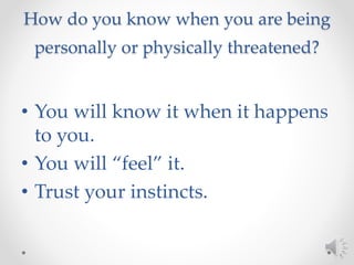 How do you know when you are being
personally or physically threatened?
• You will know it when it happens
to you.
• You will “feel” it.
• Trust your instincts.
 
