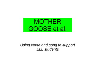 Using verse and song to support
ELL students
 
MOTHER 
GOOSE et al.
 