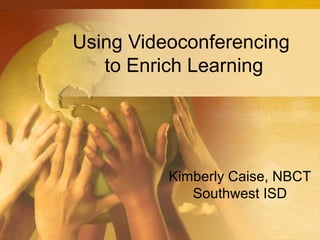 Using Videoconferencing
to Enrich Learning
Kimberly Caise, NBCT
Southwest ISD
 