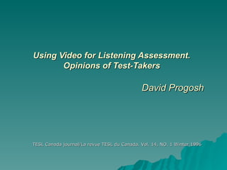 Using Video for Listening Assessment. Opinions of Test-Takers   David Progosh TESL Canada journal/La revue TESL du Canada. Vol. 14, NO. 1 Winter 1996 
