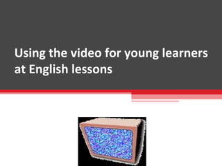 Using the video for young learners 
at English lessons 
 