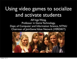 Using video games to socialize
              and activate students
                                     Alf Inge Wang,
                             Professor in Game Technology,
                   Dept. of Computer and Information Science, NTNU
                    Chairman of JoinGame Value Netverk (VERDIKT)




onsdag 2. mai 12
 
