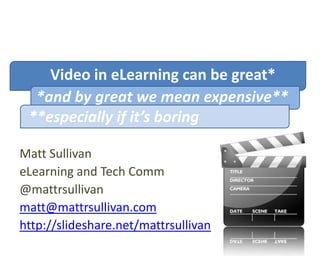 Video in eLearning can be great*
  *and by great we mean expensive**
 **especially if it’s boring

Matt Sullivan
eLearning and Tech Comm
@mattrsullivan
matt@mattrsullivan.com
http://slideshare.net/mattrsullivan
 