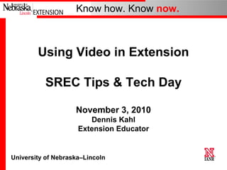 University of Nebraska–Lincoln
Know how. Know now.
Using Video in Extension
SREC Tips & Tech Day
November 3, 2010
Dennis Kahl
Extension Educator
 