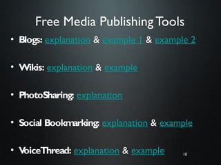 10
Free Media Publishing Tools
• Blogs: explanation & example 1 & example 2
• Wikis: explanation & example
• PhotoSharing: explanation
• Social Bookmarking: explanation & example
• VoiceThread: explanation & example 10
 
