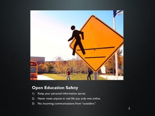 3
Open Education Safety
1) Keep your personal information secret.
2) Never meet anyone in real life you only met online.
3) No incoming communications from “outsiders.”
 