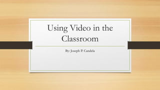 Using Video in the
Classroom
By: Joseph P. Candela
 