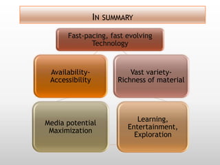 IN SUMMARY
      Fast-pacing, fast evolving
             Technology


 Availability-             Vast variety-
 Accessibility         Richness of material




                             Learning,
Media potential
                          Entertainment,
 Maximization
                            Exploration
 