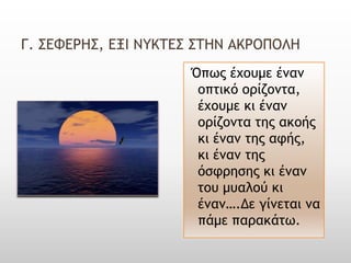 Γ. ΢ΕΥΕΡΗ΢, ΕΞΙ ΝΤΚΣΕ΢ ΢ΣΗΝ ΑΚΡΟΠΟΛΗ
                     Όπως έχουμε έμαμ
                      οπτικό ορίζομτα,
                      έχουμε κι έμαμ
                      ορίζομτα της ακοής
                      κι έμαμ της αφής,
                      κι έμαμ της
                      όσφρησης κι έμαμ
                      του μυαλού κι
                      έμαμ….Δε γίμεται μα
                      πάμε παρακάτω.
 