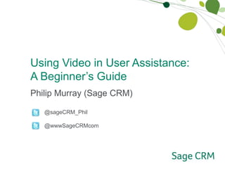 Using Video in User Assistance:  A Beginner’s Guide Philip Murray (Sage CRM)          @sageCRM_Phil         @wwwSageCRMcom  