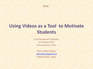 Using Videos as a Tool to Motivate
Students
First International Conference
6-8 February 2014
Cité de Sciences, Tunis.
Marwa Mekni Toujani
marwaISLT@gmail.com
Yildirim Koleji, Turkey
TESOL
 