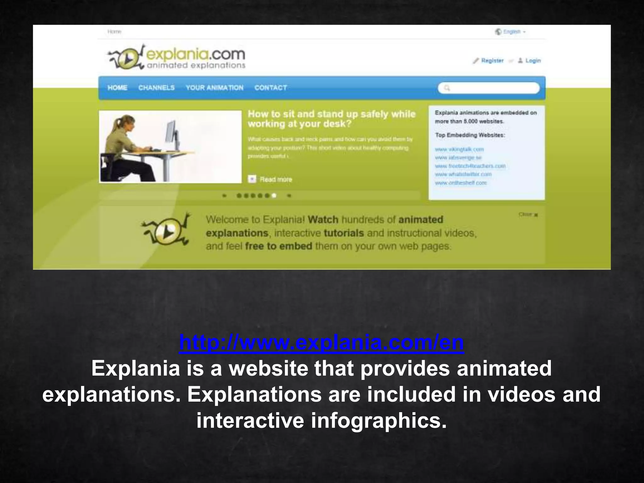 http://www.explania.com/en
    Explania is a website that provides animated
explanations. Explanations are included in videos and
               interactive infographics.
 
