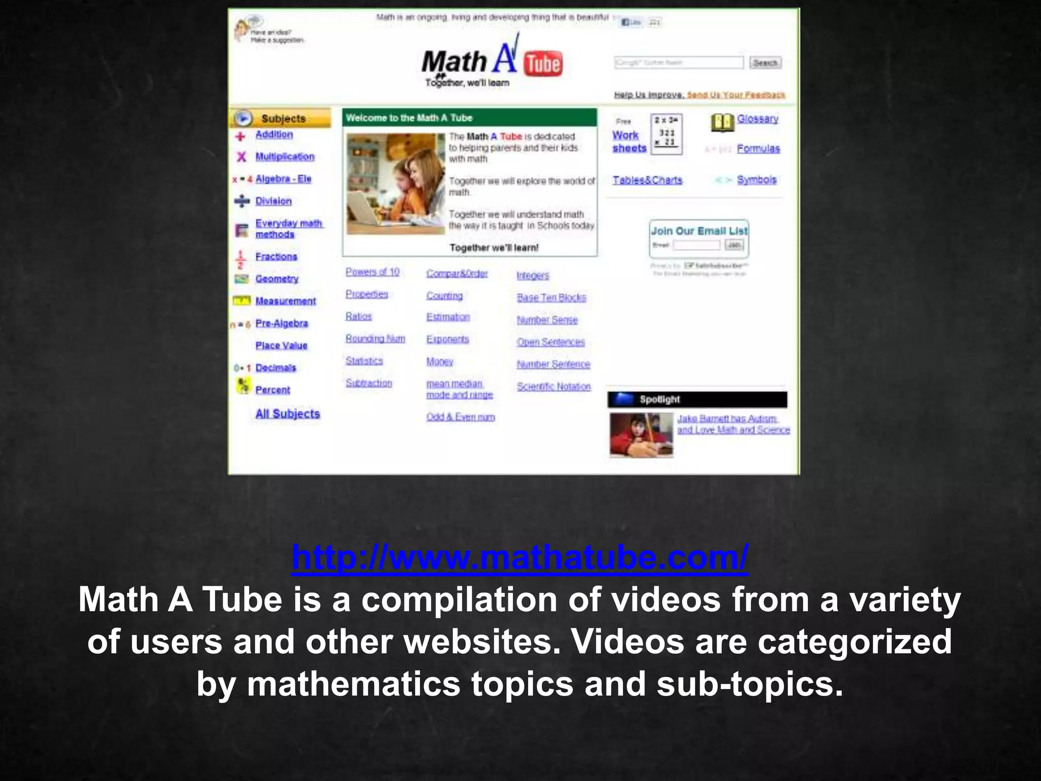 http://www.mathatube.com/
Math A Tube is a compilation of videos from a variety
of users and other websites. Videos are categorized
      by mathematics topics and sub-topics.
 