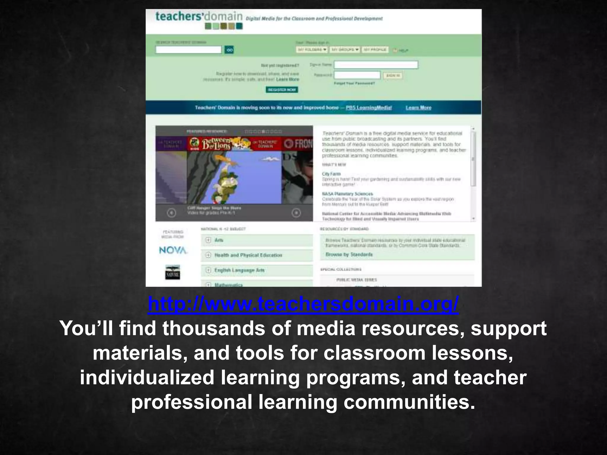 http://www.teachersdomain.org/
You’ll find thousands of media resources, support
    materials, and tools for classroom lessons,
  individualized learning programs, and teacher
         professional learning communities.
 