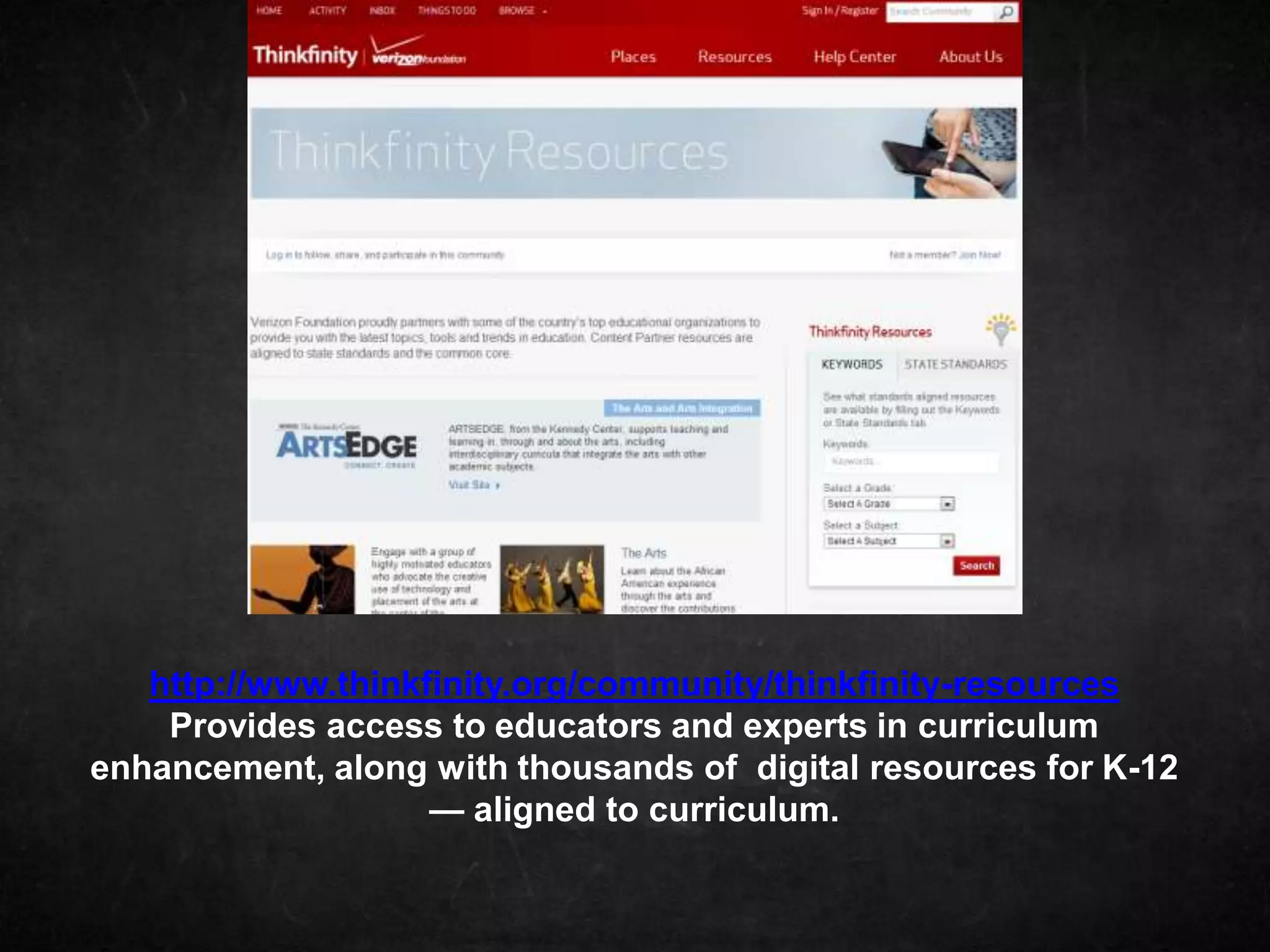 http://www.thinkfinity.org/community/thinkfinity-resources
    Provides access to educators and experts in curriculum
enhancement, along with thousands of digital resources for K-12
                    — aligned to curriculum.
 
