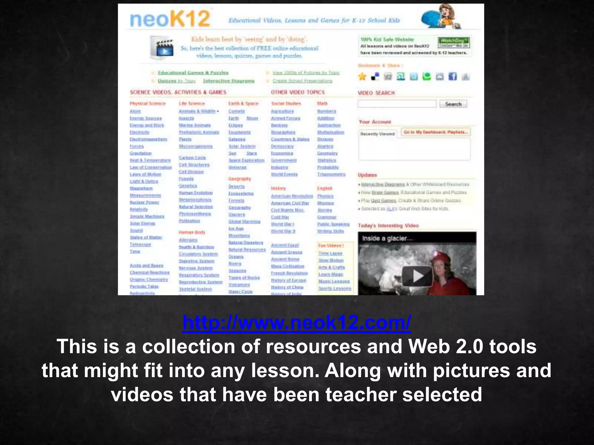 http://www.neok12.com/
  This is a collection of resources and Web 2.0 tools
that might fit into any lesson. Along with pictures and
        videos that have been teacher selected
 