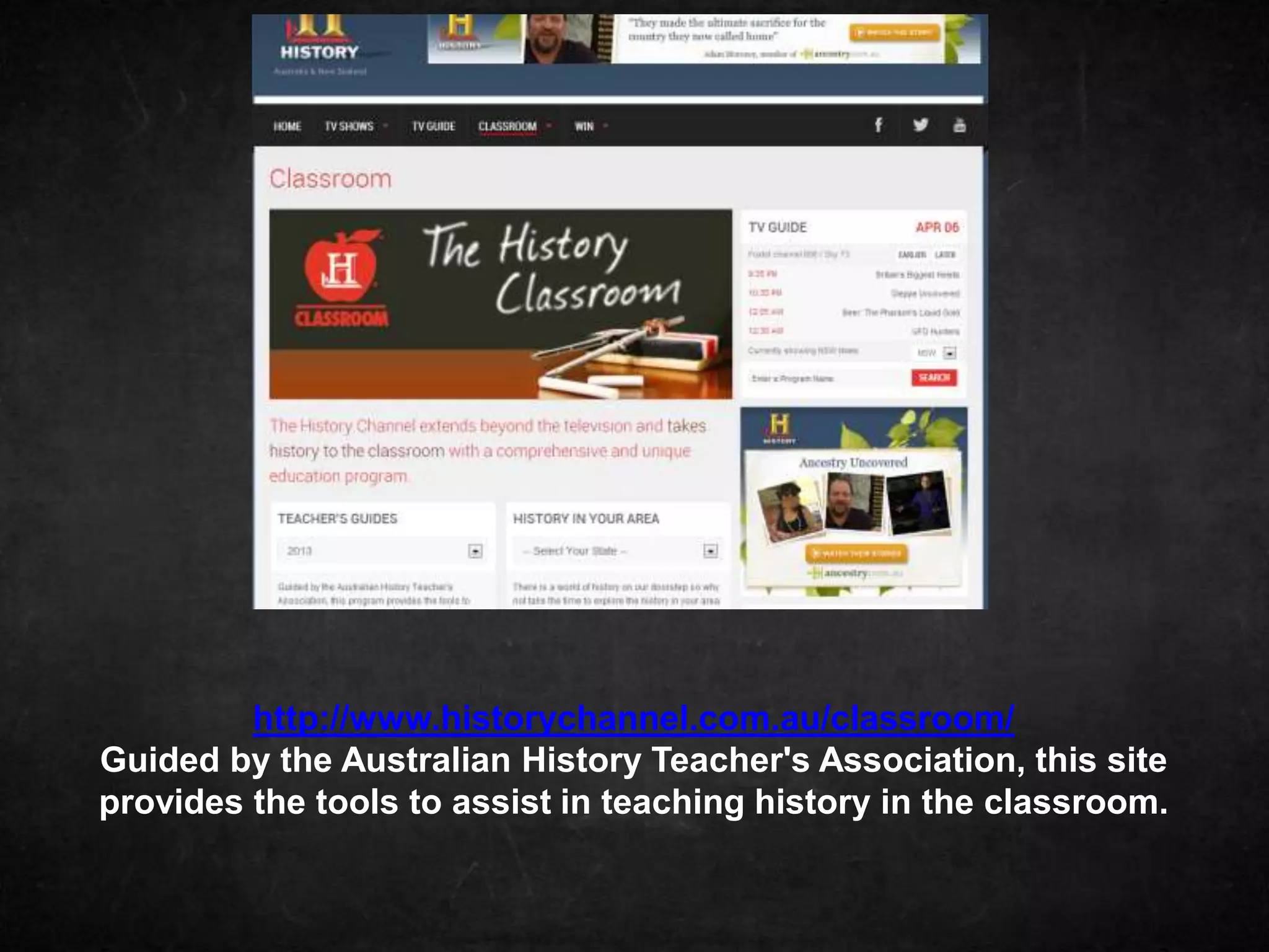 http://www.historychannel.com.au/classroom/
Guided by the Australian History Teacher's Association, this site
provides the tools to assist in teaching history in the classroom.
 