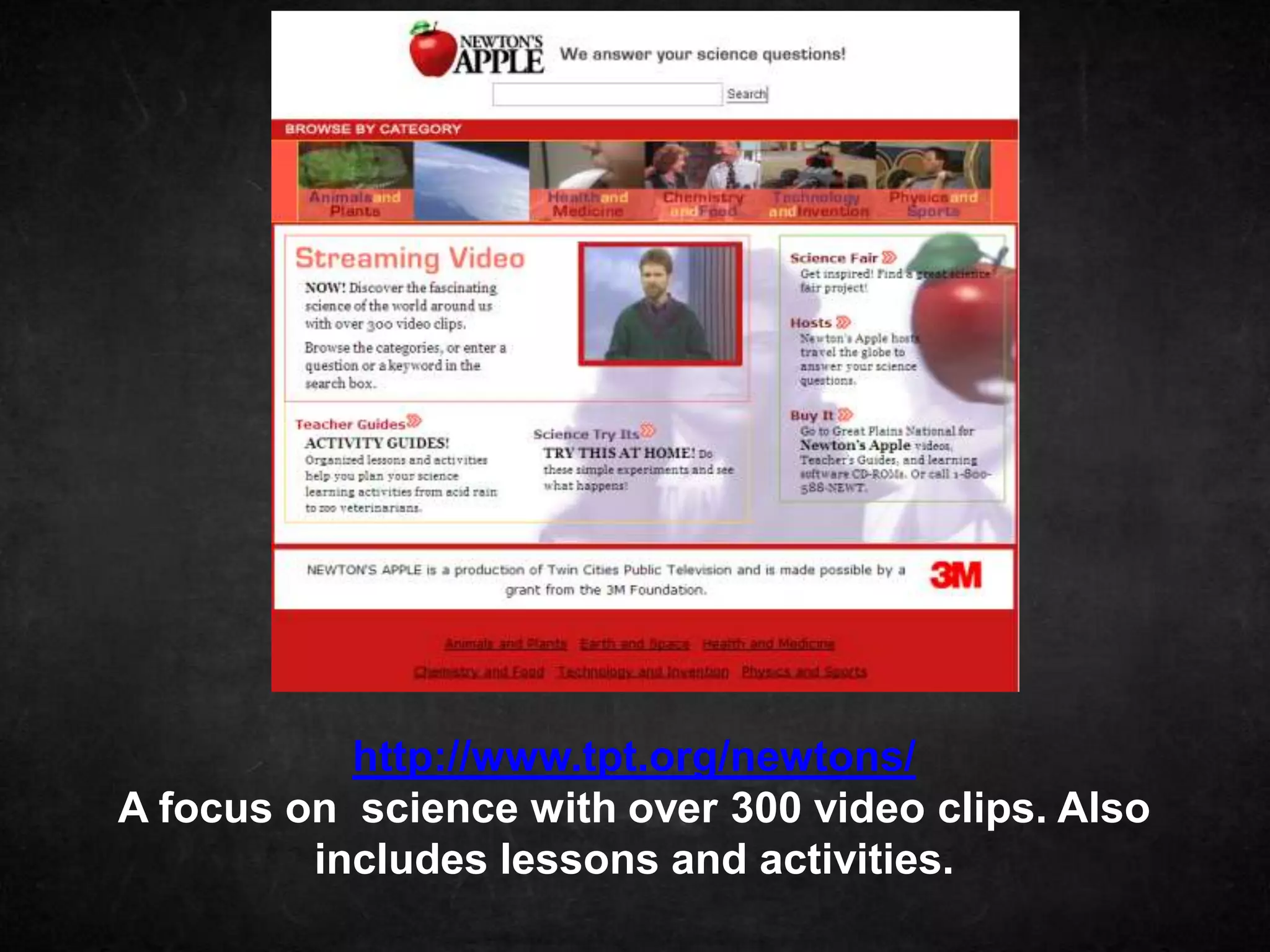 http://www.tpt.org/newtons/
A focus on science with over 300 video clips. Also
         includes lessons and activities.
 
