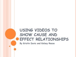 USING VIDEOS TO SHOW CAUSE AND EFFECT RELATIONSHIPS By Kristin Davis and Kelsey Reese 