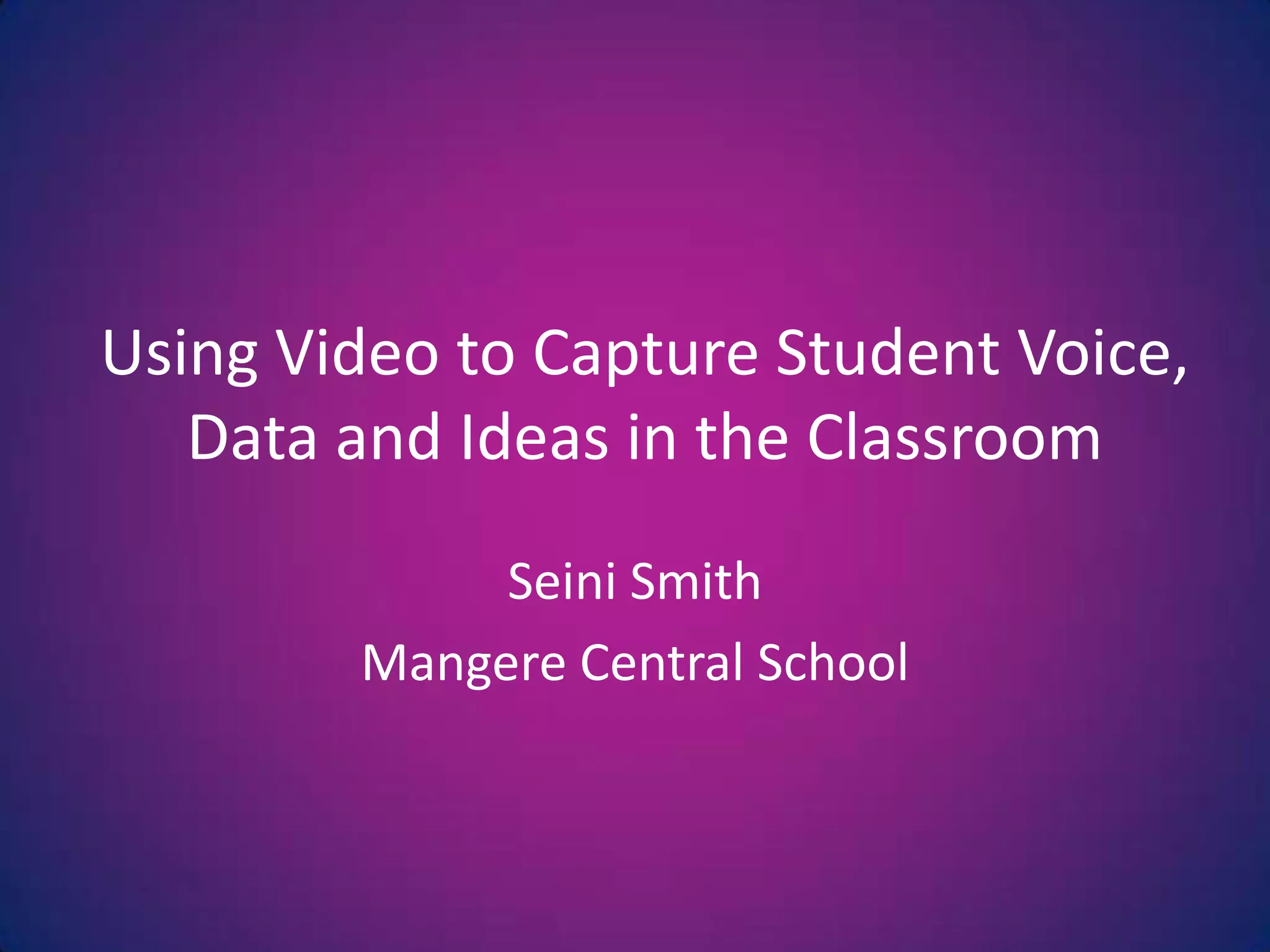 Using Video to Capture Student Voice, Data and Ideas in the ClassroomSeini SmithMangere Central School