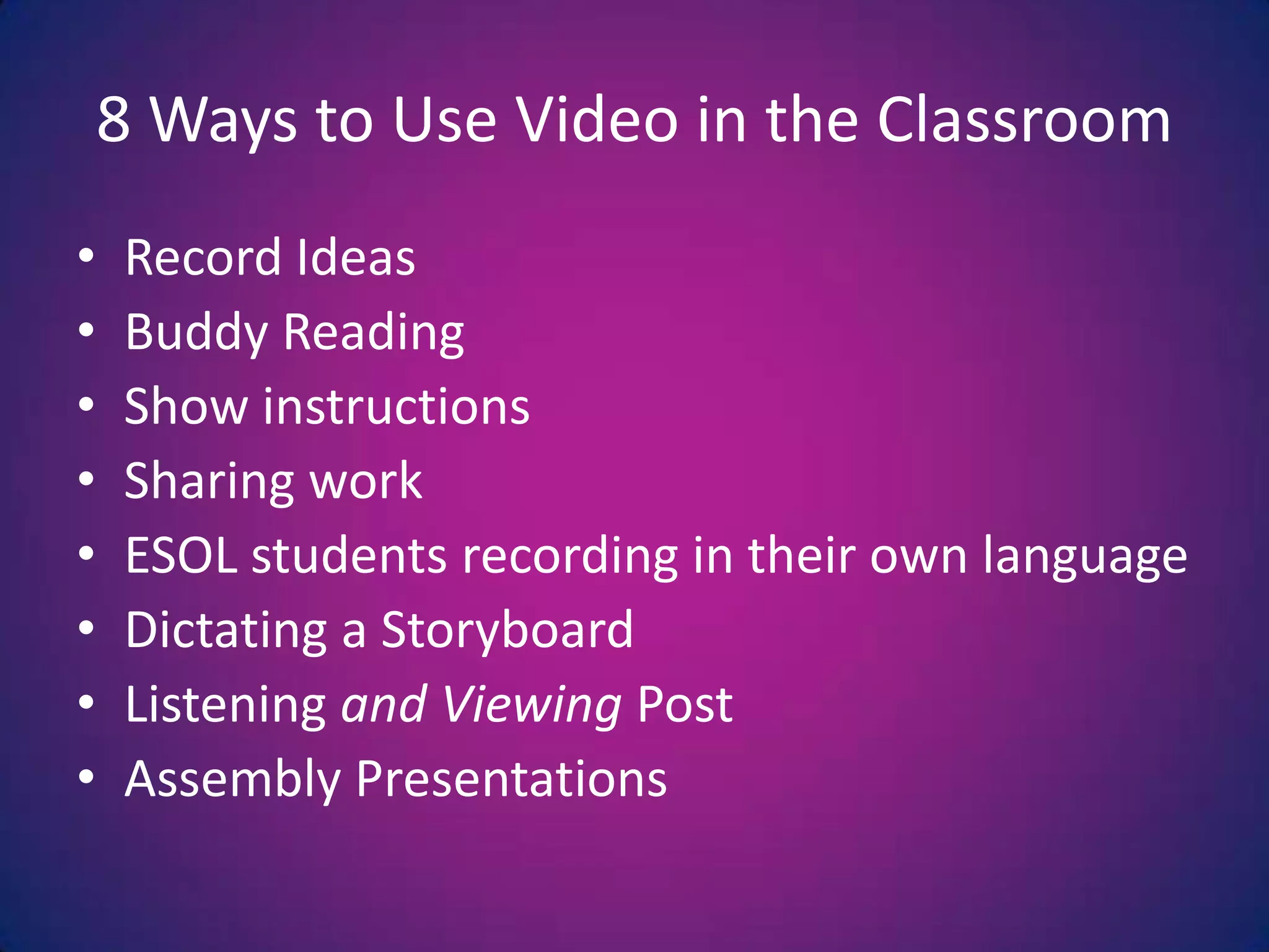 8 Ways to Use Video in the ClassroomRecord IdeasBuddy ReadingShow instructionsSharing workESOL students recording in their own languageDictating a StoryboardListening and Viewing PostAssembly Presentations
