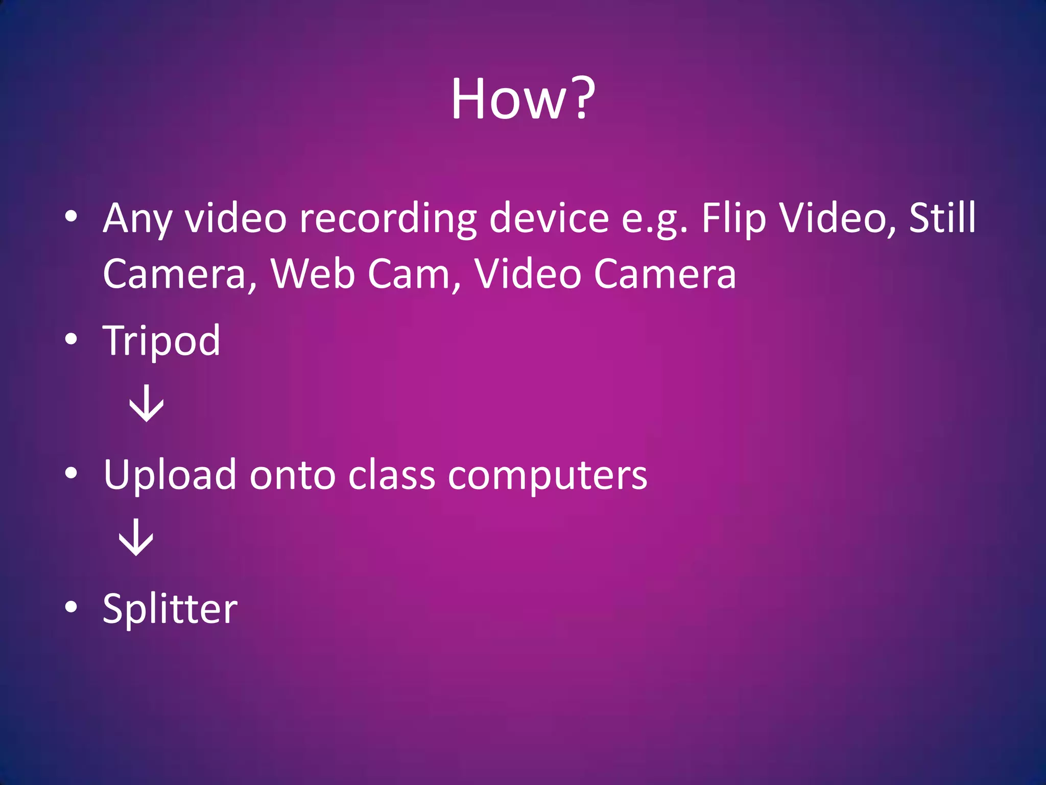 How?Any video recording device e.g. Flip Video, Still Camera, Web Cam, Video CameraTripod      Upload onto class computers    Splitter
