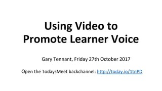 Using Video to
Promote Learner Voice
Gary Tennant, Friday 27th October 2017
Open the TodaysMeet backchannel: http://today.io/1tnPD
 