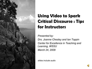 Using Video to Spark
Critical Discourse : Tips
for Instructors
Presented by:
Drs. Joanne Chesley and Ian Toppin
Center for Excellence in Teaching and
Learning, WSSU
March 24, 2009



slides include audio
 