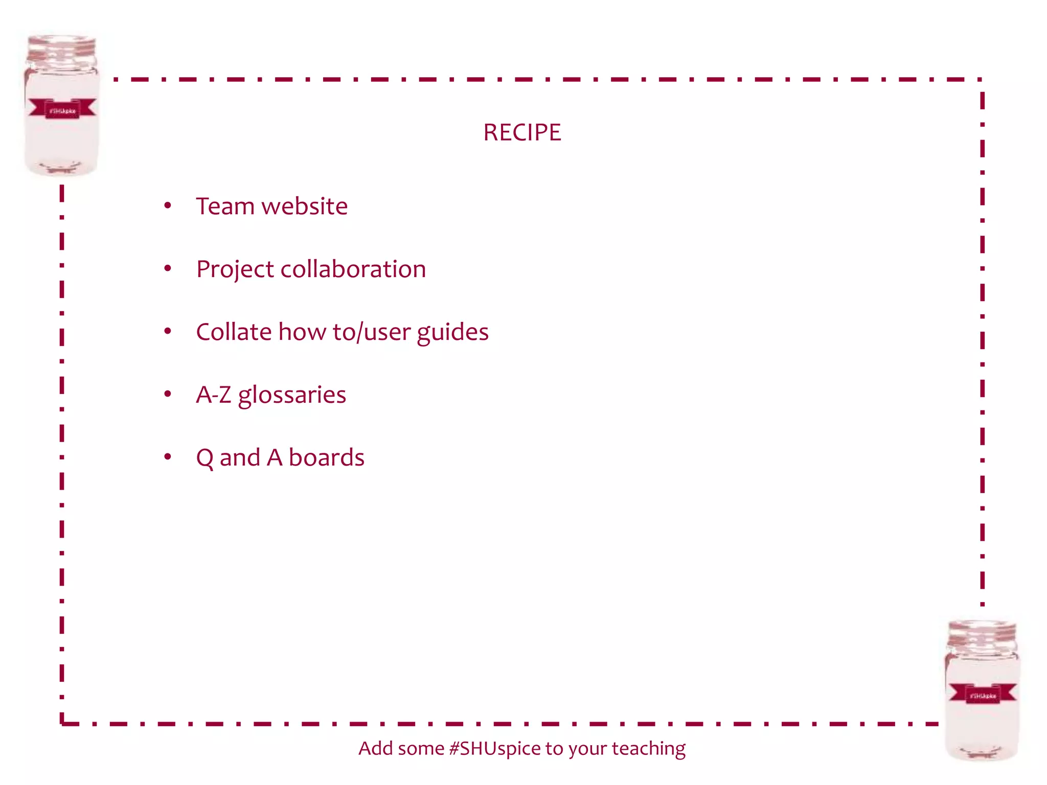 RECIPE
Add some #SHUspice to your teaching
• Team website
• Project collaboration
• Collate how to/user guides
• A-Z glossaries
• Q and A boards
 