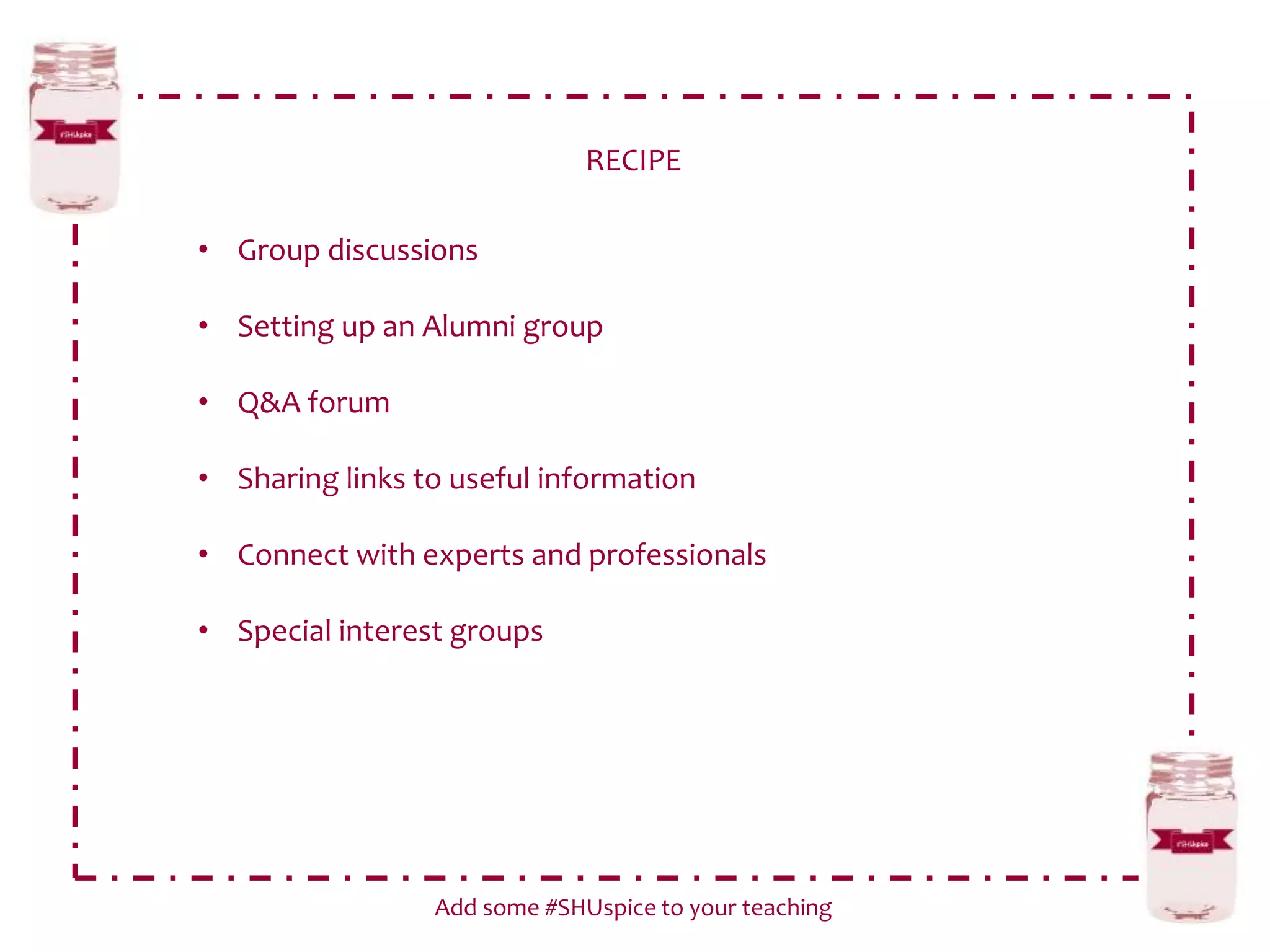 RECIPE
Add some #SHUspice to your teaching
• Group discussions
• Setting up an Alumni group
• Q&A forum
• Sharing links to useful information
• Connect with experts and professionals
• Special interest groups
 