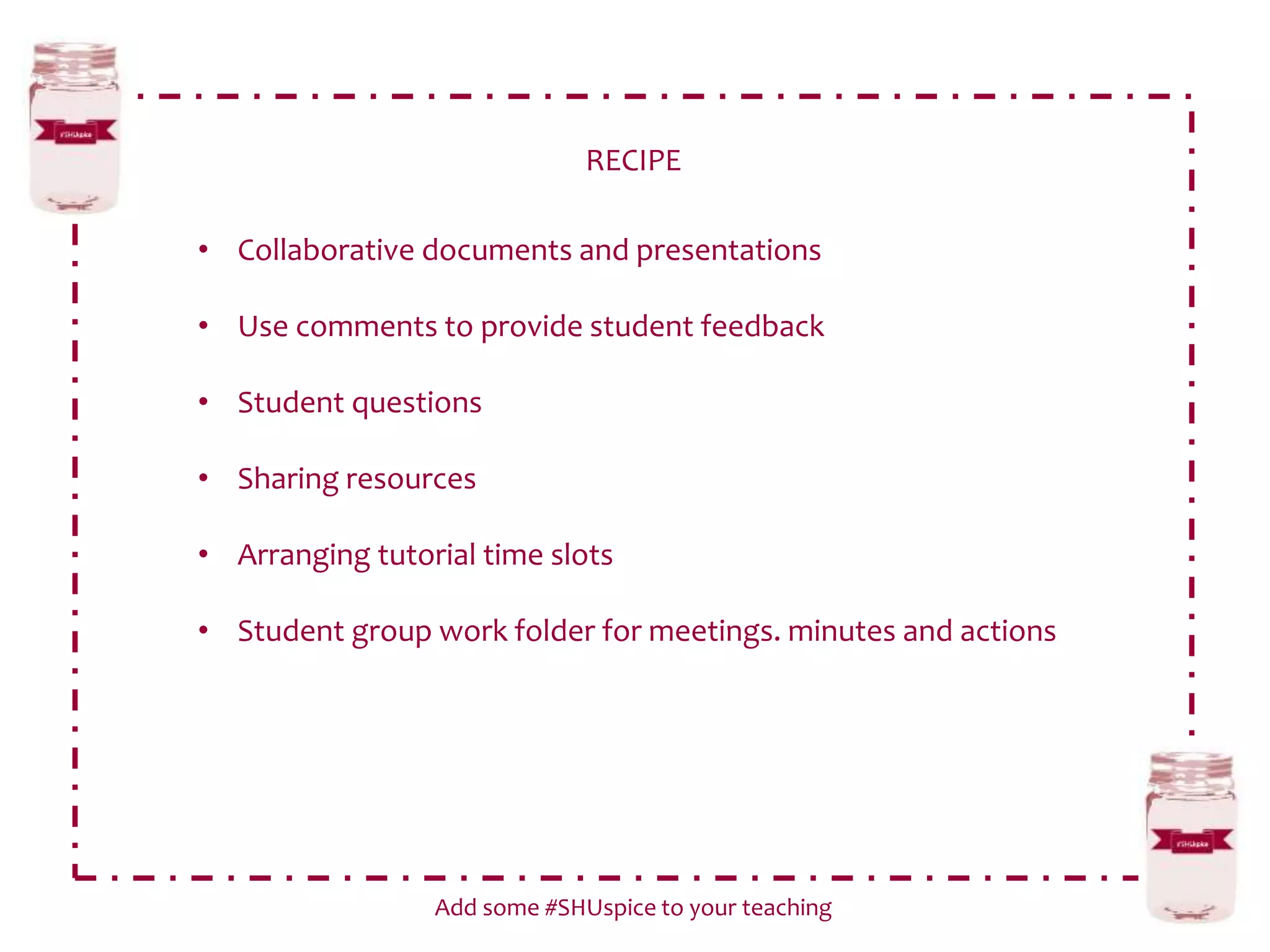 RECIPE
Add some #SHUspice to your teaching
• Collaborative documents and presentations
• Use comments to provide student feedback
• Student questions
• Sharing resources
• Arranging tutorial time slots
• Student group work folder for meetings. minutes and actions
 