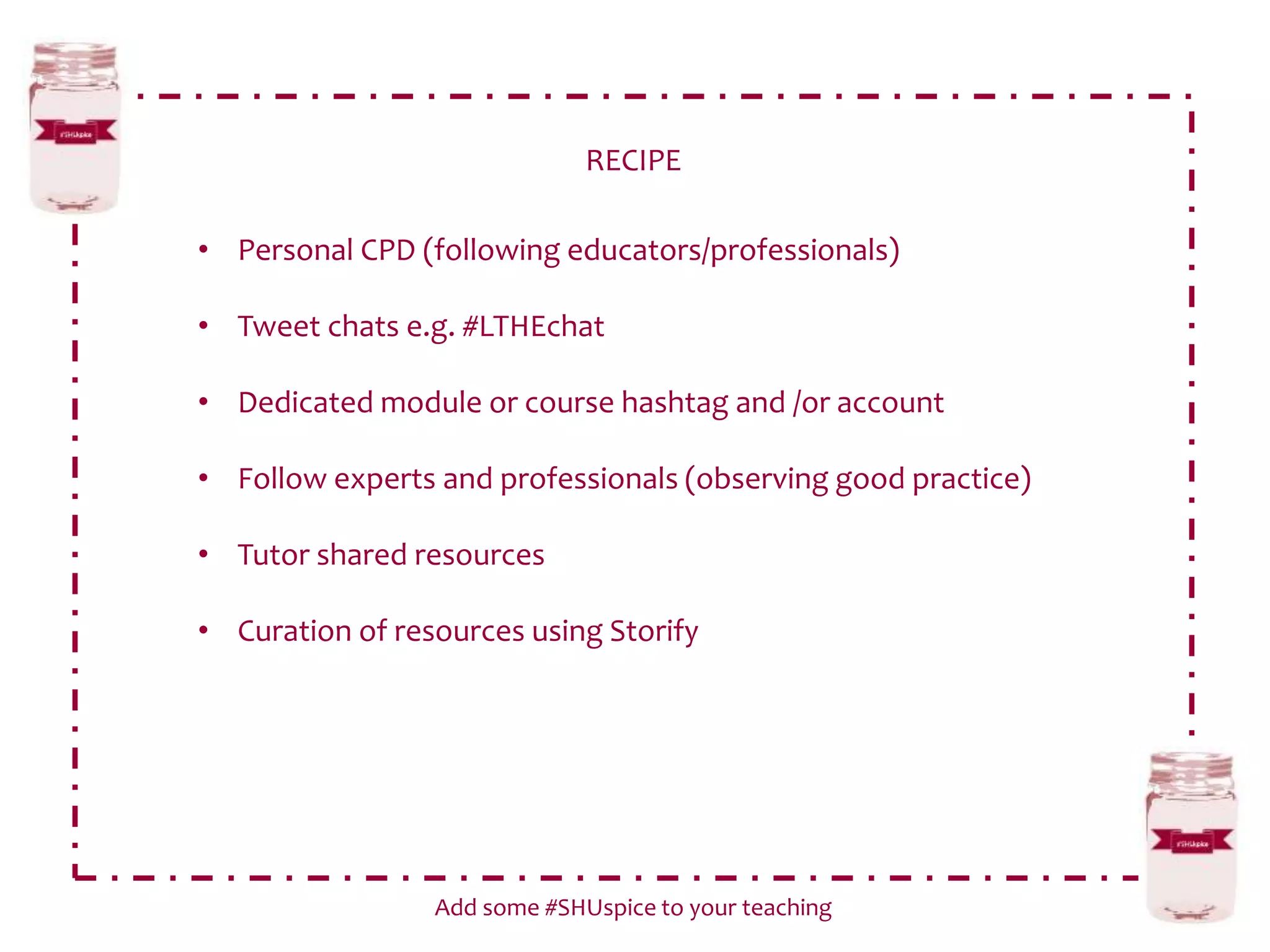 RECIPE
Add some #SHUspice to your teaching
• Personal CPD (following educators/professionals)
• Tweet chats e.g. #LTHEchat
• Dedicated module or course hashtag and /or account
• Follow experts and professionals (observing good practice)
• Tutor shared resources
• Curation of resources using Storify
 