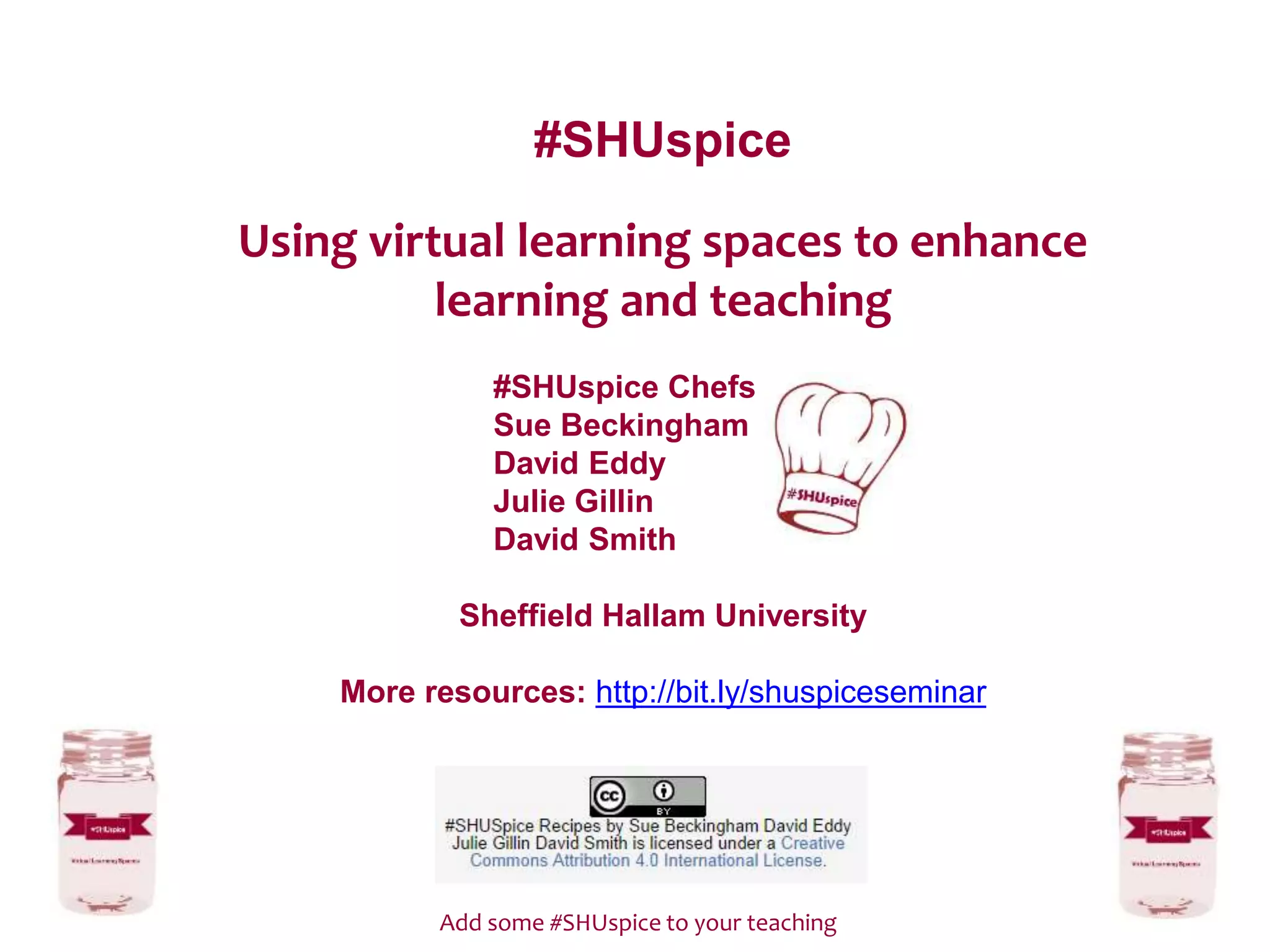 #SHUspice
Using virtual learning spaces to enhance
learning and teaching
#SHUspice Chefs
Sue Beckingham
David Eddy
Julie Gillin
David Smith
Sheffield Hallam University
More resources: http://bit.ly/shuspiceseminar
Add some #SHUspice to your teaching
 