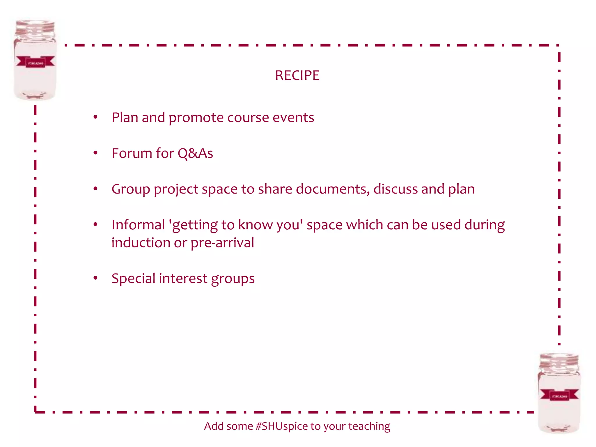 RECIPE
Add some #SHUspice to your teaching
• Plan and promote course events
• Forum for Q&As
• Group project space to share documents, discuss and plan
• Informal 'getting to know you' space which can be used during
induction or pre-arrival
• Special interest groups
 