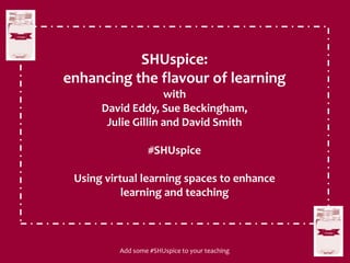 SHUspice:
enhancing the flavour of learning
with
David Eddy, Sue Beckingham,
Julie Gillin and David Smith
#SHUspice
Using virtual learning spaces to enhance
learning and teaching
Add some #SHUspice to your teaching
 