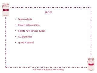 RECIPE
Add some #SHUspice to your teaching
• Team website
• Project collaboration
• Collate how to/user guides
• A-Z glossaries
• Q and A boards
 