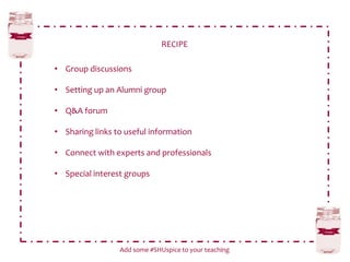 RECIPE
Add some #SHUspice to your teaching
• Group discussions
• Setting up an Alumni group
• Q&A forum
• Sharing links to useful information
• Connect with experts and professionals
• Special interest groups
 