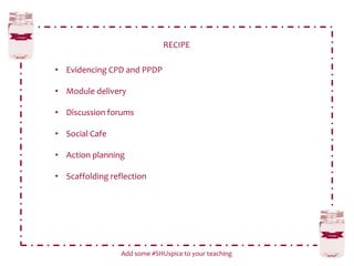 RECIPE
Add some #SHUspice to your teaching
• Evidencing CPD and PPDP
• Module delivery
• Discussion forums
• Social Cafe
• Action planning
• Scaffolding reflection
 