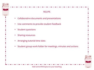 RECIPE
Add some #SHUspice to your teaching
• Collaborative documents and presentations
• Use comments to provide student feedback
• Student questions
• Sharing resources
• Arranging tutorial time slots
• Student group work folder for meetings. minutes and actions
 