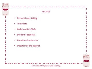RECIPES
Add some #SHUspice to your teaching
• Personal note taking
• To-do lists
• Collaborative Q&As
• Student Feedback
• Curation of resources
• Debate: for and against
 