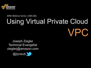APAC Webinar Series | AWS 201


Using Virtual Private Cloud
                                VPC
    Joseph Ziegler
 Technical Evangelist
zieglerj@amazon.com
     @jiyosub
 